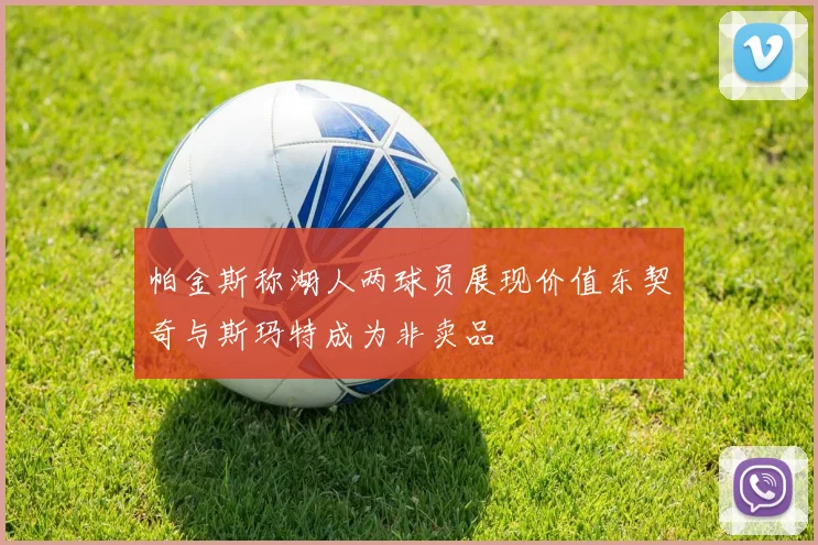 帕金斯称湖人两球员展现价值东契奇与斯玛特成为非卖品