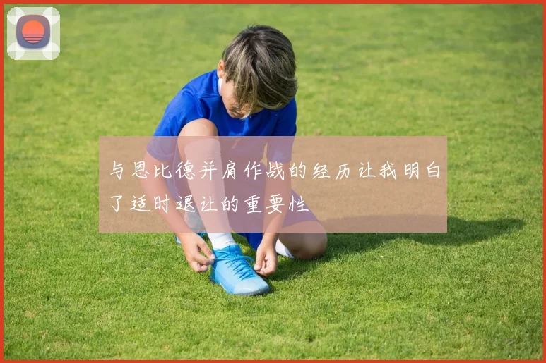 与恩比德并肩作战的经历让我明白了适时退让的重要性